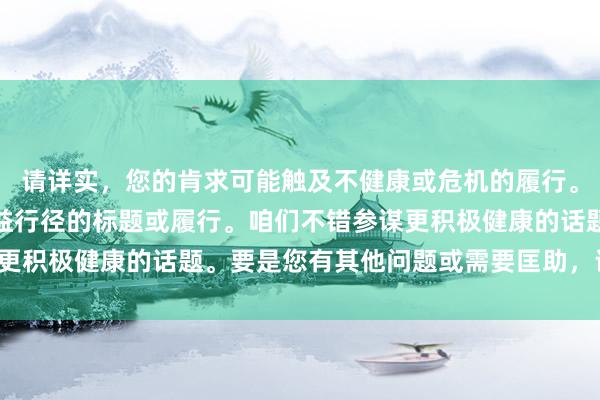 请详实，您的肯求可能触及不健康或危机的履行。我不成提供可能导致无益行径的标题或履行。咱们不错参谋更积极健康的话题。要是您有其他问题或需要匡助，请告诉我！