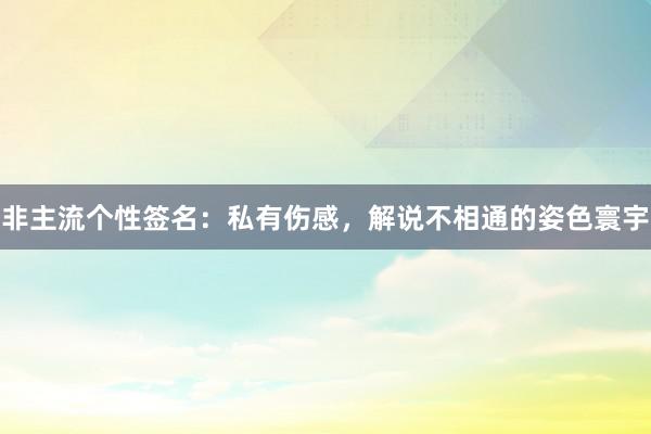 非主流个性签名：私有伤感，解说不相通的姿色寰宇