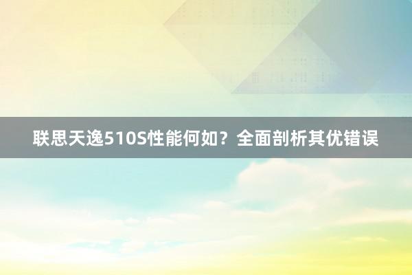 联思天逸510S性能何如？全面剖析其优错误