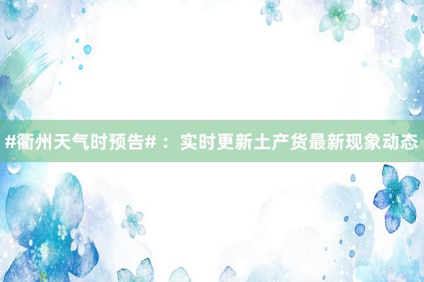 #衢州天气时预告# ：实时更新土产货最新现象动态