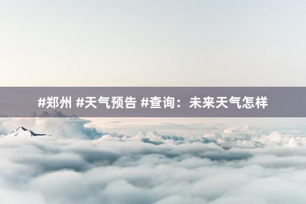 #郑州 #天气预告 #查询：未来天气怎样